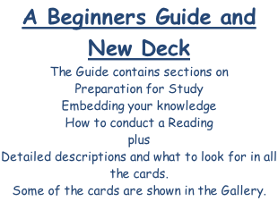 A Beginners Guide and New Deck The Guide contains sections on  Preparation for Study Embedding your knowledge How to conduct a Reading plus Detailed descriptions and what to look for in all the cards. Some of the cards are shown in the Gallery.